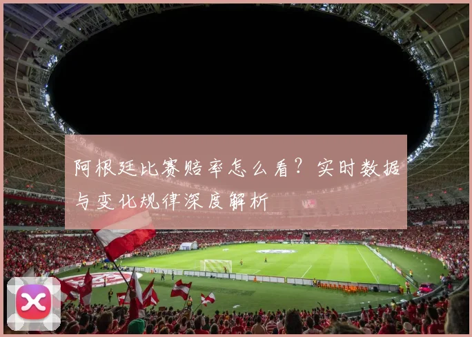 阿根廷比赛赔率怎么看?实时数据与变化规律深度解析