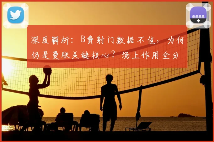 深度解析:B费射门数据不佳,为何仍是曼联关键核心?场上作用全分析
