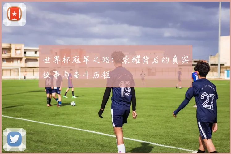 世界杯冠军之路:荣耀背后的真实故事与奋斗历程