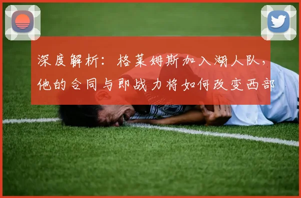 深度解析：格莱姆斯加入湖人队，他的合同与即战力将如何改变西部竞争格局？