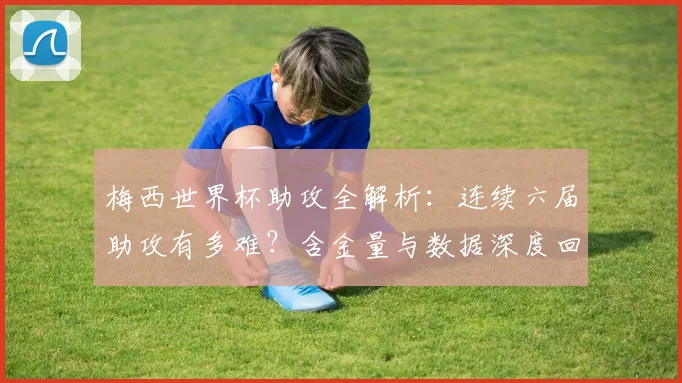 梅西世界杯助攻全解析:连续六届助攻有多难?含金量与数据深度回顾