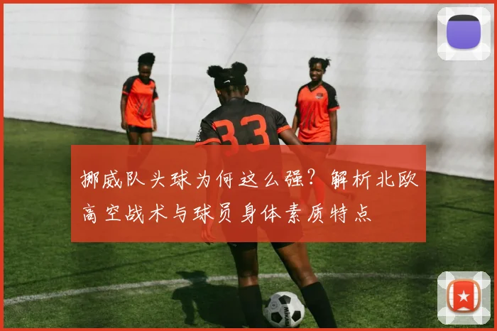 挪威队头球为何这么强？解析北欧高空战术与球员身体素质特点