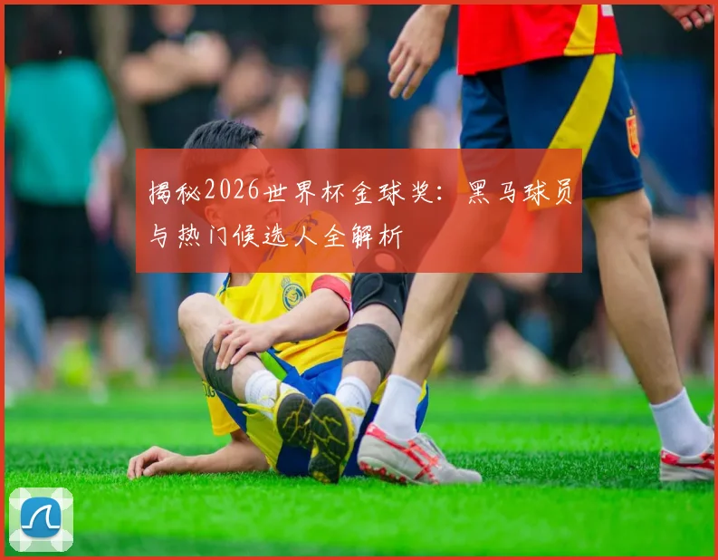 揭秘2026世界杯金球奖：黑马球员与热门候选人全解析