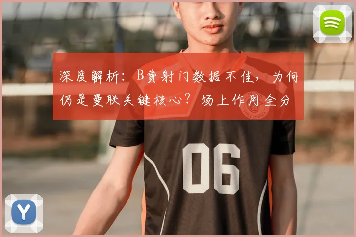 深度解析：B费射门数据不佳，为何仍是曼联关键核心？场上作用全分析